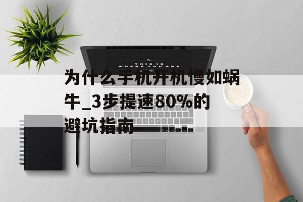 为什么手机开机慢如蜗牛_3步提速80%的避坑指南-第1张图片- 为什么手机开机慢如蜗牛_3步提速80%的避坑指南-第1张图片-