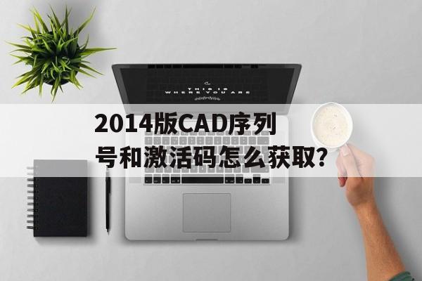2014版CAD序列号和激活码怎么获取？-第1张图片-