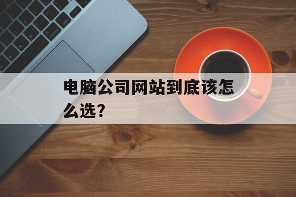 电脑公司网站到底该怎么选？-第1张图片-