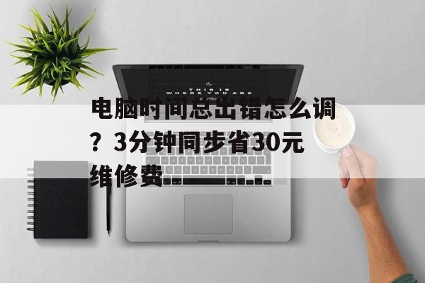 电脑时间总出错怎么调？3分钟同步省30元维修费-第1张图片-