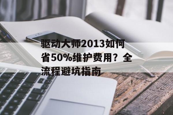 驱动大师2013如何省50%维护费用？全流程避坑指南-第1张图片-