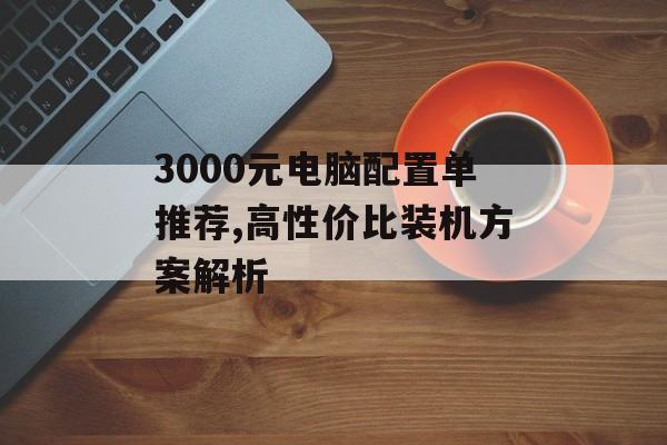 3000元电脑配置单推荐,高性价比装机方案解析-第1张图片-