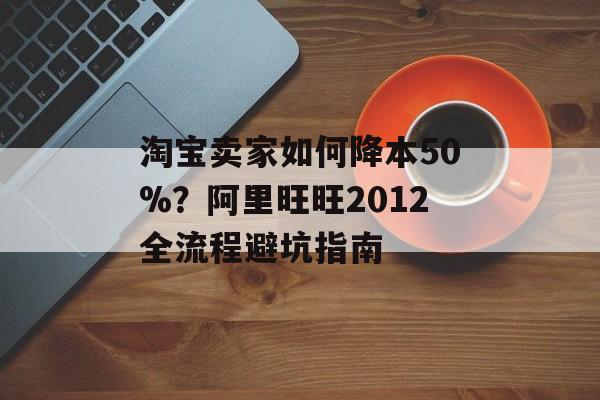 淘宝卖家如何降本50%？阿里旺旺2012全流程避坑指南-第1张图片-