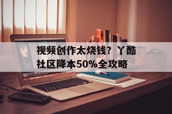 视频创作太烧钱？丫酷社区降本50%全攻略-第1张图片-