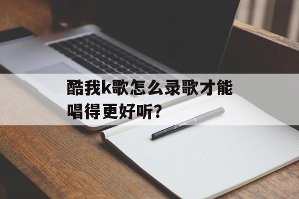 酷我k歌怎么录歌才能唱得更好听？-第1张图片-