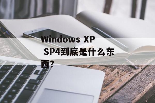 Windows XP SP4到底是什么东西？-第1张图片-