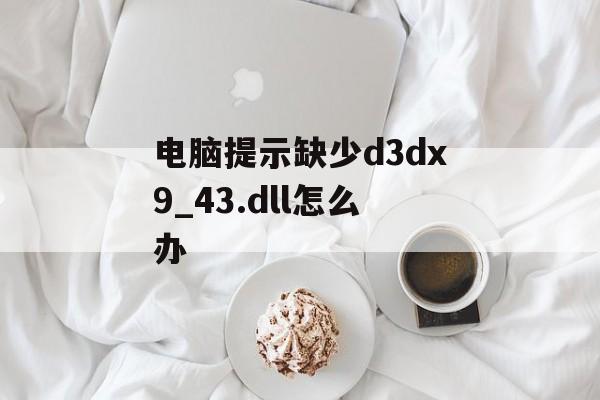 电脑提示缺少d3dx9_43.dll怎么办-第1张图片-